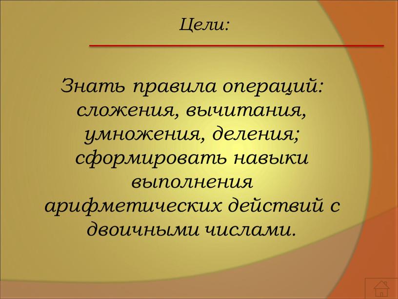 Цели: Знать правила операций: сложения, вычитания, умножения, деления; сформировать навыки выполнения арифметических действий с двоичными числами