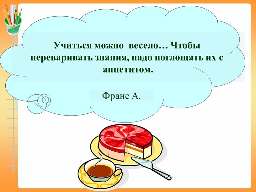 Учиться можно весело… Чтобы переваривать знания, надо поглощать их с аппетитом