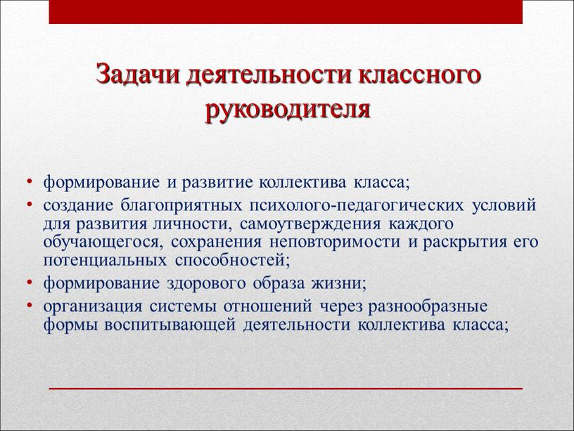 Задачи деятельности классного руководителя формирование и развитие коллектива класса; создание благоприятных психолого-педагогических условий для развития личности, самоутверждения каждого обучающегося, сохранения неповторимости и раскрытия его потенциальных…