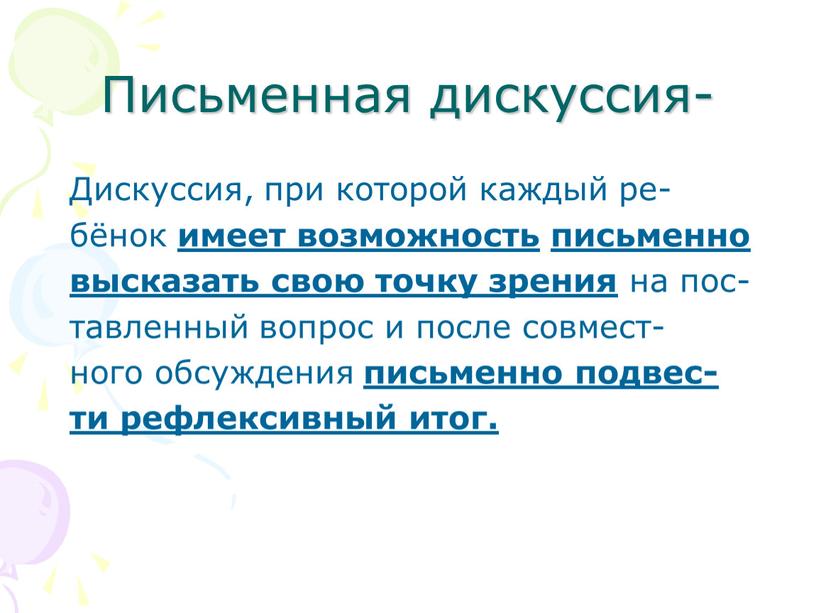 Письменная дискуссия- Дискуссия, при которой каждый ре- бёнок имеет возможность письменно высказать свою точку зрения на пос- тавленный вопрос и после совмест- ного обсуждения письменно…