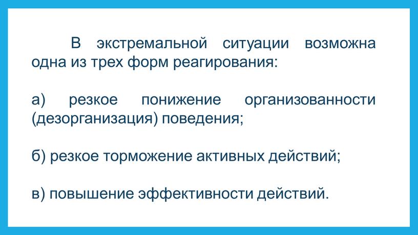 В экстремальной ситуации возможна одна из трех форм реагирования: а) резкое понижение организованности (дезорганизация) поведения; б) резкое торможение активных действий; в) повышение эффективности действий