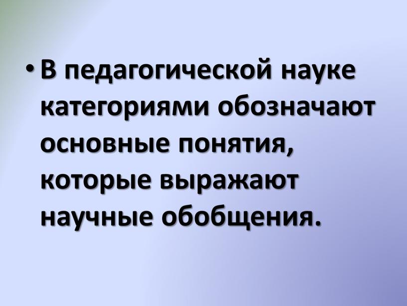 В педагогической науке категориями обозначают основные понятия, которые выражают научные обобщения