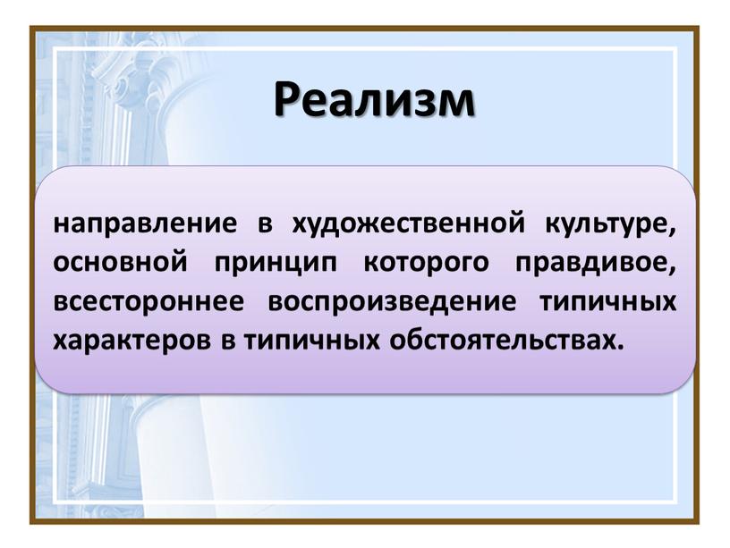 Реализм направление в художественной культуре, основной принцип которого правдивое, всестороннее воспроизведение типичных характеров в типичных обстоятельствах