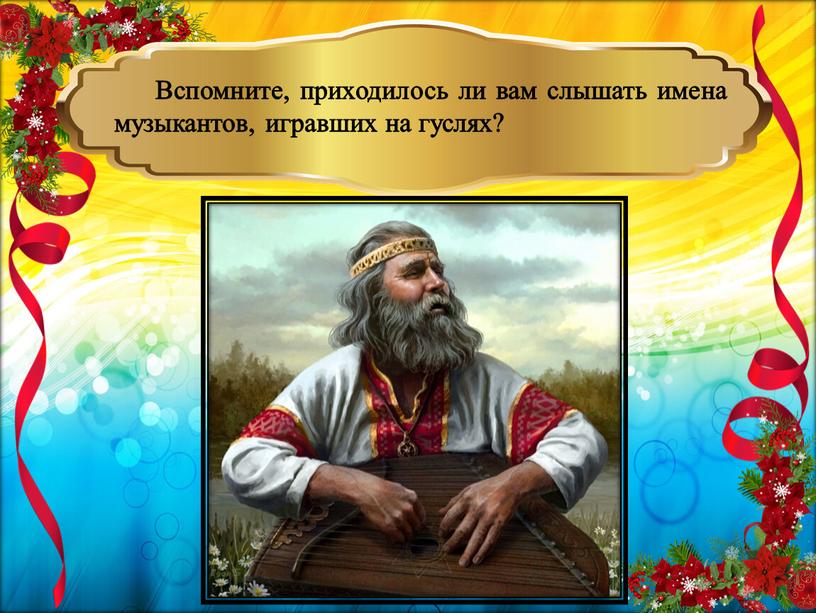 Вспомните, приходилось ли вам слышать имена музыкантов, игравших на гуслях?