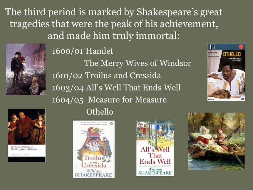 The third period is marked by Shakespeare’s great tragedies that were the peak of his achievement, and made him truly immortal: 1600/01