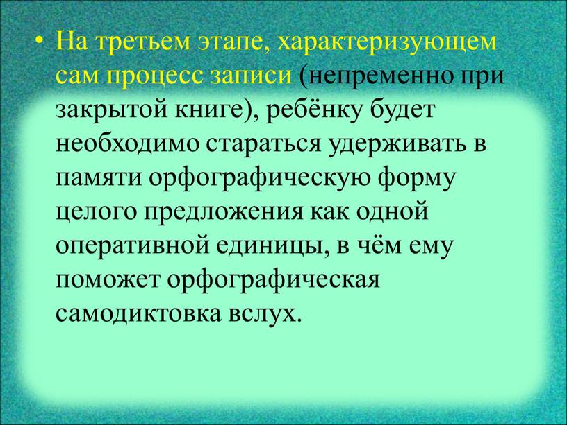 На третьем этапе, характеризующем сам процесс записи (непременно при закрытой книге), ребёнку будет необходимо стараться удерживать в памяти орфографическую форму целого предложения как одной оперативной…