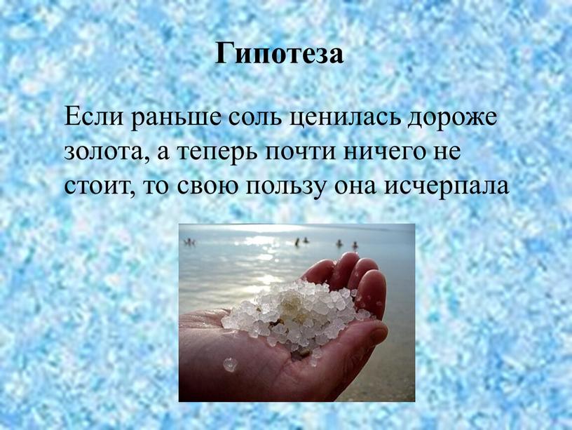 Гипотеза Если раньше соль ценилась дороже золота, а теперь почти ничего не стоит, то свою пользу она исчерпала