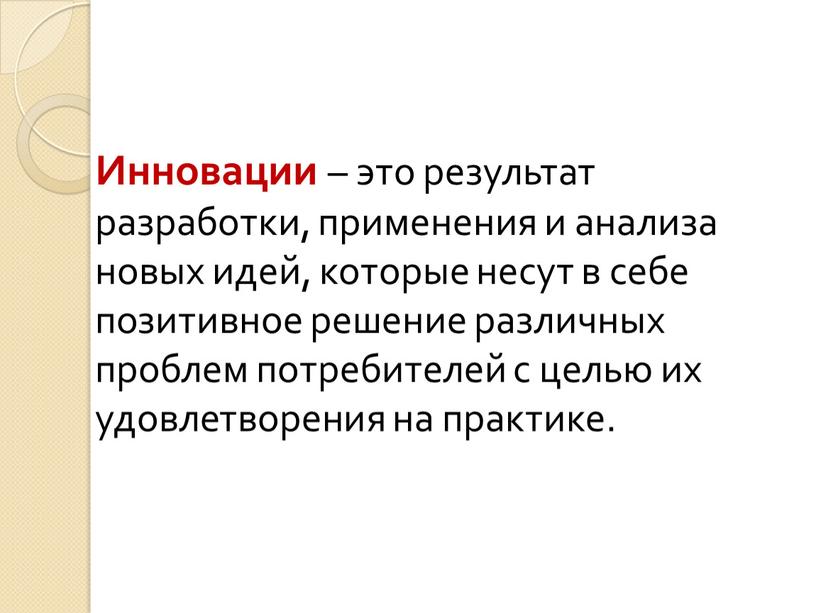 Инновации – это результат разработки, применения и анализа новых идей, которые несут в себе позитивное решение различных проблем потребителей с целью их удовлетворения на практике