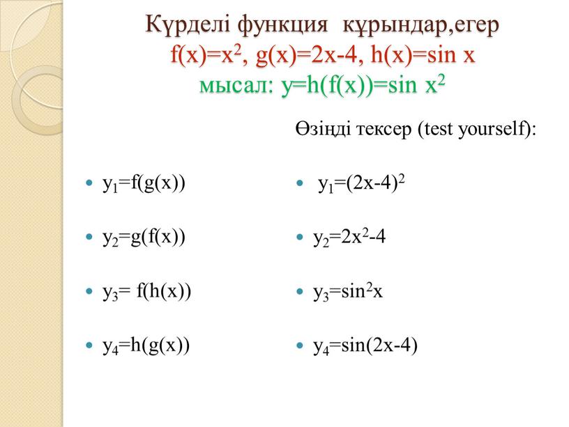 Күрделі функция кұрындар,егер f(x)=x2, g(x)=2x-4, h(x)=sin x мысал: y=h(f(x))=sin x2 y1=f(g(x)) y2=g(f(x)) y3= f(h(x)) y4=h(g(x)) Өзіңді тексер (test yourself): y1=(2x-4)2 y2=2x2-4 y3=sin2x y4=sin(2x-4)