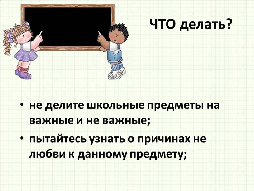 ЧТО делать? не делите школьные предметы на важные и не важные; пытайтесь узнать о причинах не любви к данному предмету;