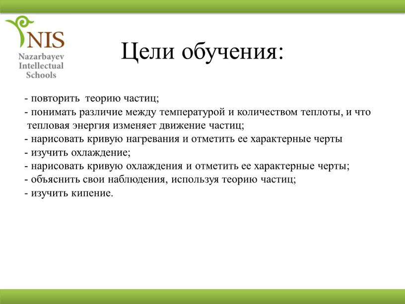 Цели обучения: - повторить теорию частиц; - понимать различие между температурой и количеством теплоты, и что тепловая энергия изменяет движение частиц; - нарисовать кривую нагревания…