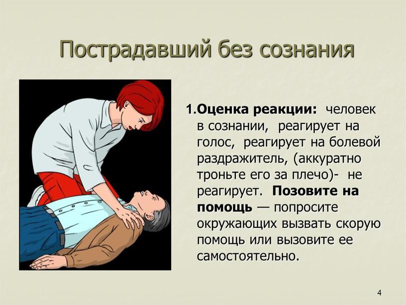 Пострадавший без сознания 1.Оценка реакции: человек в сознании, реагирует на голос, реагирует на болевой раздражитель, (аккуратно троньте его за плечо)- не реагирует