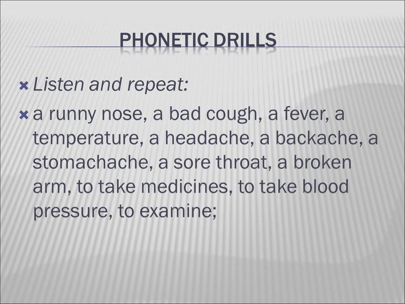 Phonetic drills Listen and repeat: a runny nose, a bad cough, a fever, a temperature, a headache, a backache, a stomachache, a sore throat, a…