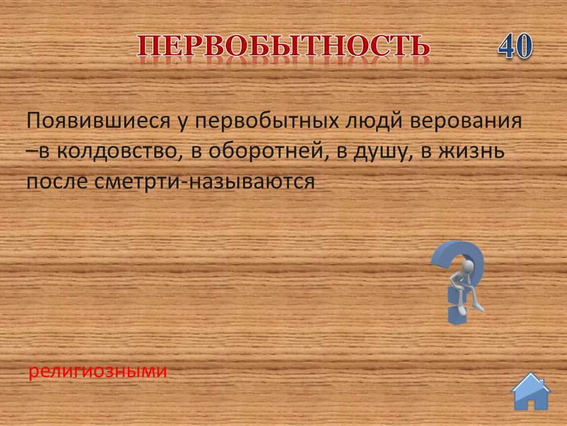 Появившиеся у первобытных людй верования –в колдовство, в оборотней, в душу, в жизнь после сметрти-называются первобытность 40