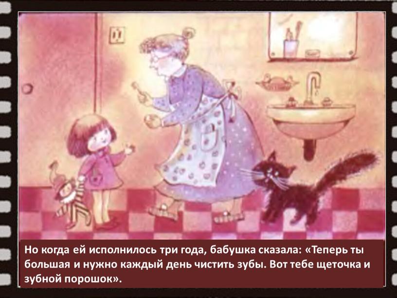 Но когда ей исполнилось три года, бабушка сказала: «Теперь ты большая и нужно каждый день чистить зубы