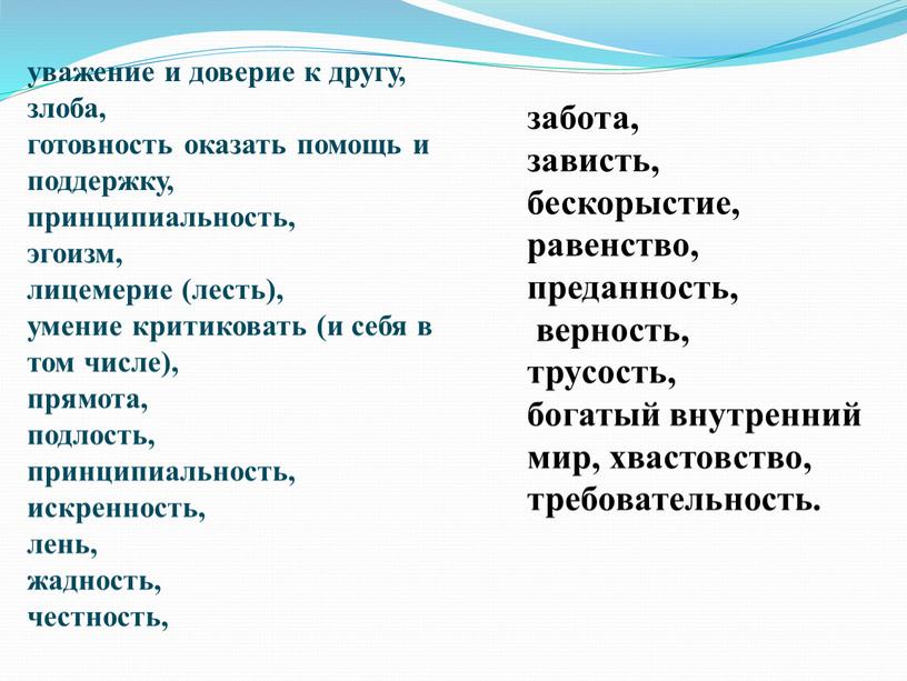 уважение и доверие к другу, злоба, готовность оказать помощь и поддержку, принципиальность, эгоизм, лицемерие (лесть), умение критиковать (и себя в том числе), прямота, подлость, принципиальность,…