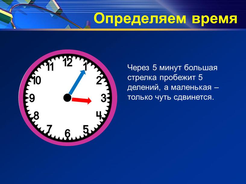 Определяем время Через 5 минут большая стрелка пробежит 5 делений, а маленькая – только чуть сдвинется