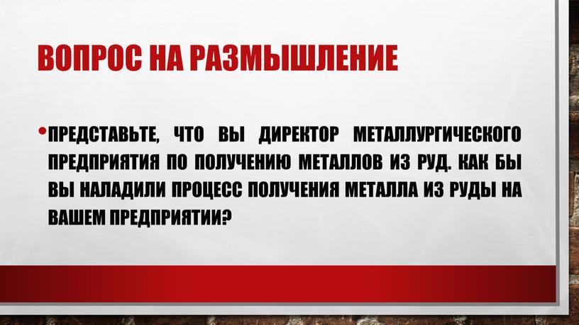 Вопрос на размышление Представьте, что вы директор металлургического предприятия по получению металлов из руд