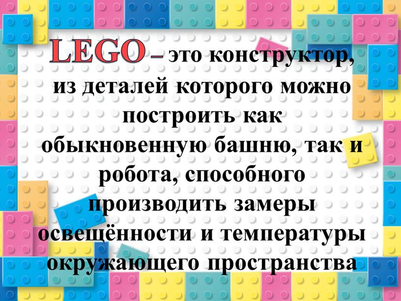 LEGO – это конструктор, из деталей которого можно построить как обыкновенную башню, так и робота, способного производить замеры освещённости и температуры окружающего пространства