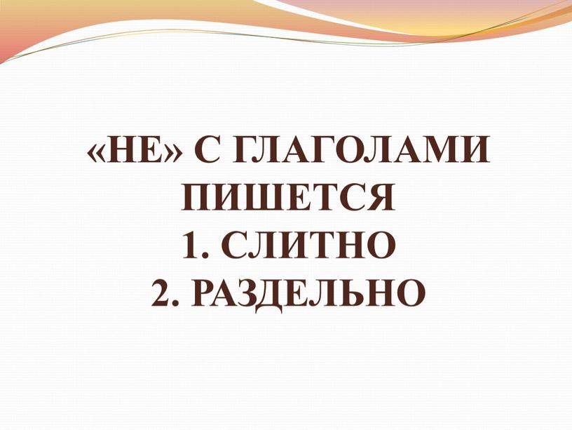 НЕ» С ГЛАГОЛАМИ ПИШЕТСЯ 1. СЛИТНО 2