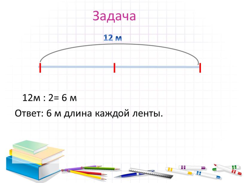 Задача 12м : 2= 6 м Ответ: 6 м длина каждой ленты