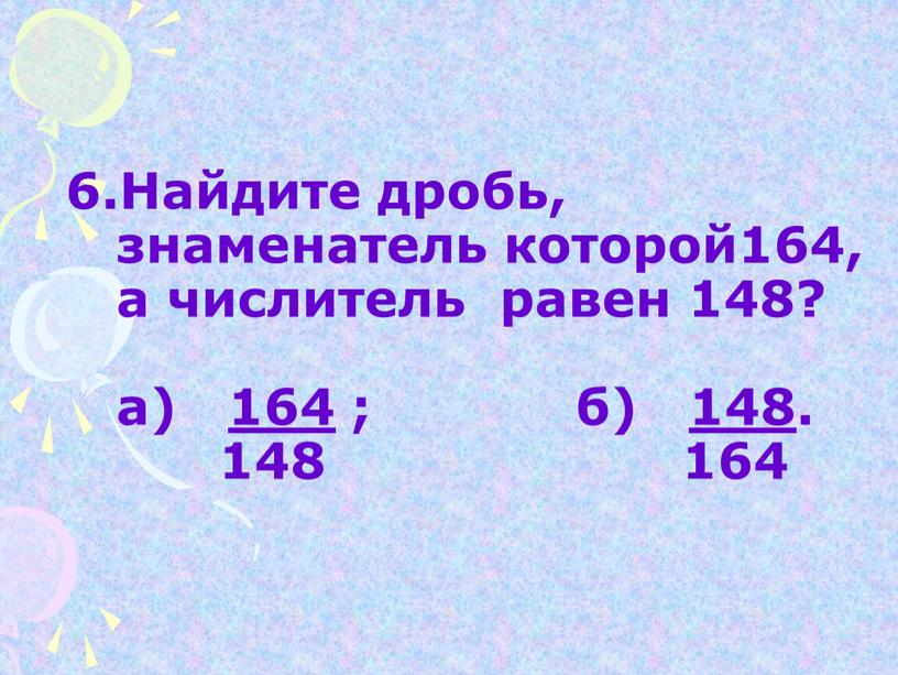 Найдите дробь, знаменатель которой164, а числитель равен 148? а) 164 ; б) 148