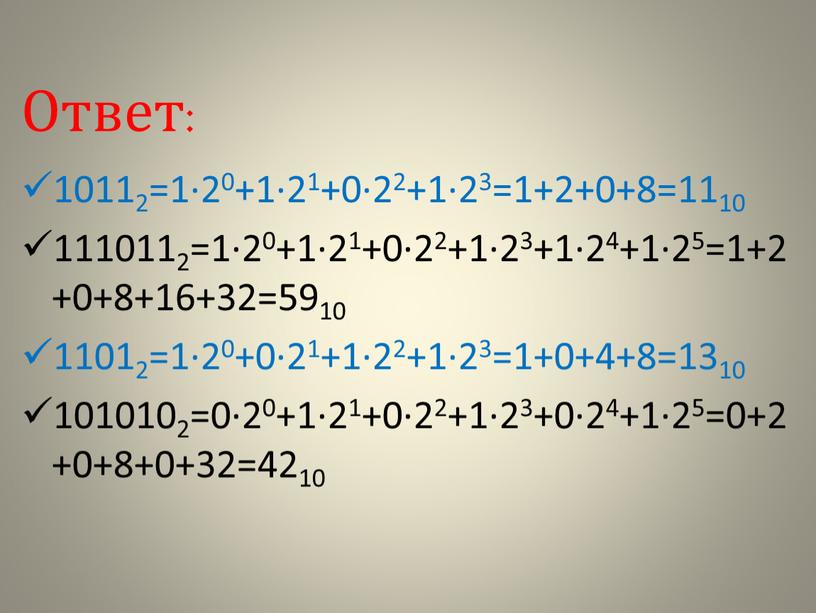 Ответ: 10112=1∙20+1∙21+0∙22+1∙23=1+2+0+8=1110 1110112=1∙20+1∙21+0∙22+1∙23+1∙24+1∙25=1+2+0+8+16+32=5910 11012=1∙20+0∙21+1∙22+1∙23=1+0+4+8=1310 1010102=0∙20+1∙21+0∙22+1∙23+0∙24+1∙25=0+2+0+8+0+32=4210