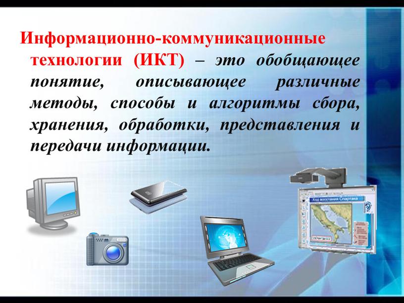 Информационно-коммуникационные технологии (ИКТ) – это обобщающее понятие, описывающее различные методы, способы и алгоритмы сбора, хранения, обработки, представления и передачи информации