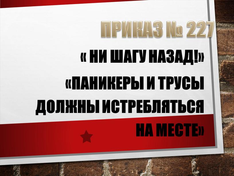 ПРИКАЗ № 227 « Ни шагу назад!» «Паникеры и трусы должны истребляться на месте»