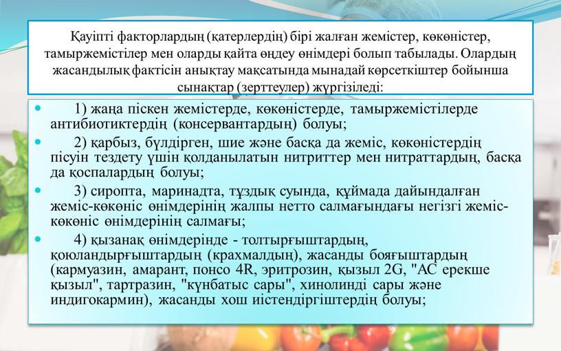 Олардың жасандылық фактісін анықтау мақсатында мынадай көрсеткіштер бойынша сынақтар (зерттеулер) жүргізіледі: 1) жаңа піскен жемістерде, көкөністерде, тамыржемістілерде антибиотиктердің (консервантардың) болуы; 2) қарбыз, бүлдірген, шие және…