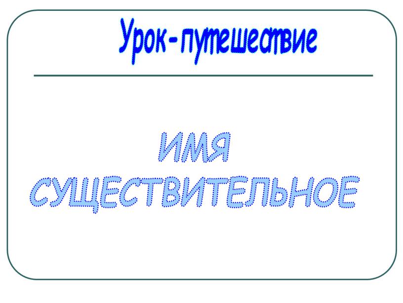 Урок-путешествие ИМЯ СУЩЕСТВИТЕЛЬНОЕ