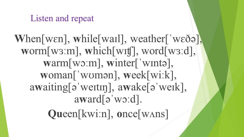 Listen and repeat W hen[wɛn], w hile[waɪl], weather[ˈwɛðə], w orm[wɜːm], w hich[wɪʧ], word[wɜːd], w arm[wɔːm], w inter[ˈwɪntə], w oman[ˈwʊmən], w eek[wiːk], a w aiting[əˈweɪtɪŋ], a…