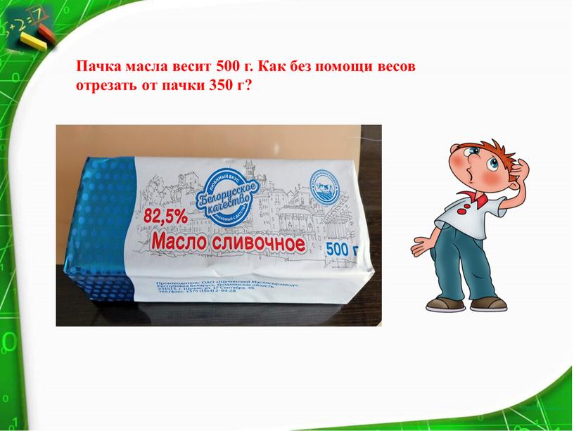 Пачка масла весит 500 г. Как без помощи весов отрезать от пачки 350 г?