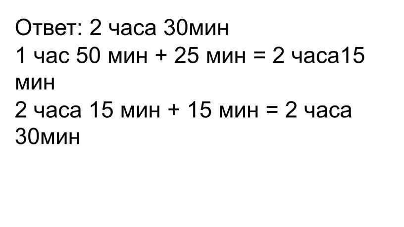 Ответ: 2 часа 30мин 1 час 50 мин + 25 мин = 2 часа15 мин 2 часа 15 мин + 15 мин = 2 часа…