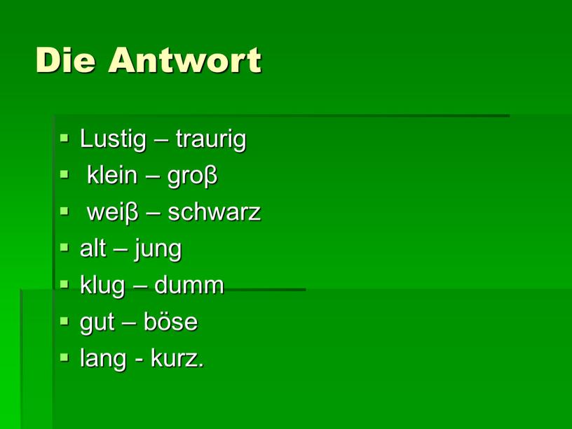 Die Antwort Lustig – traurig klein – groβ weiβ – schwarz alt – jung klug – dumm gut – böse lang - kurz