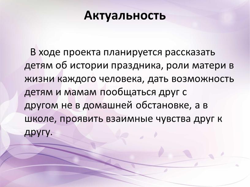 Актуальность В ходе проекта планируется рассказать детям об истории праздника, роли матери в жизни каждого человека, дать возможность детям и мамам пообщаться друг с другом…