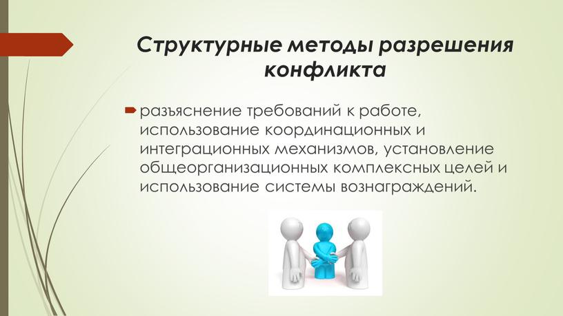 Структурные методы разрешения конфликта разъяснение требований к работе, использование координационных и интеграционных механизмов, установление общеорганизационных комплексных целей и использование системы вознаграждений