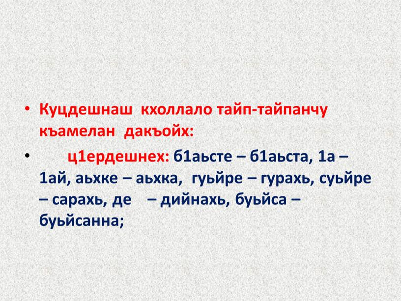 Куцдешнаш кхоллало тайп-тайпанчу къамелан дакъойх: ц1ердешнех: б1аьсте – б1аьста, 1а – 1ай, аьхке – аьхка, гуьйре – гурахь, суьйре – сарахь, де – дийнахь, буьйса…