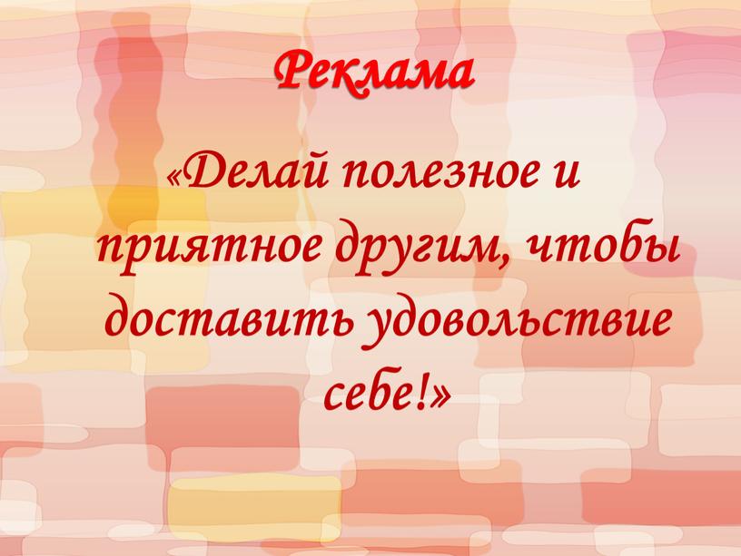 Реклама «Делай полезное и приятное другим, чтобы доставить удовольствие себе!»