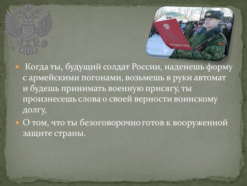 Когда ты, будущий солдат России, наденешь форму с армейскими погонами, возьмешь в руки автомат и будешь принимать военную присягу, ты произнесешь слова о своей верности…