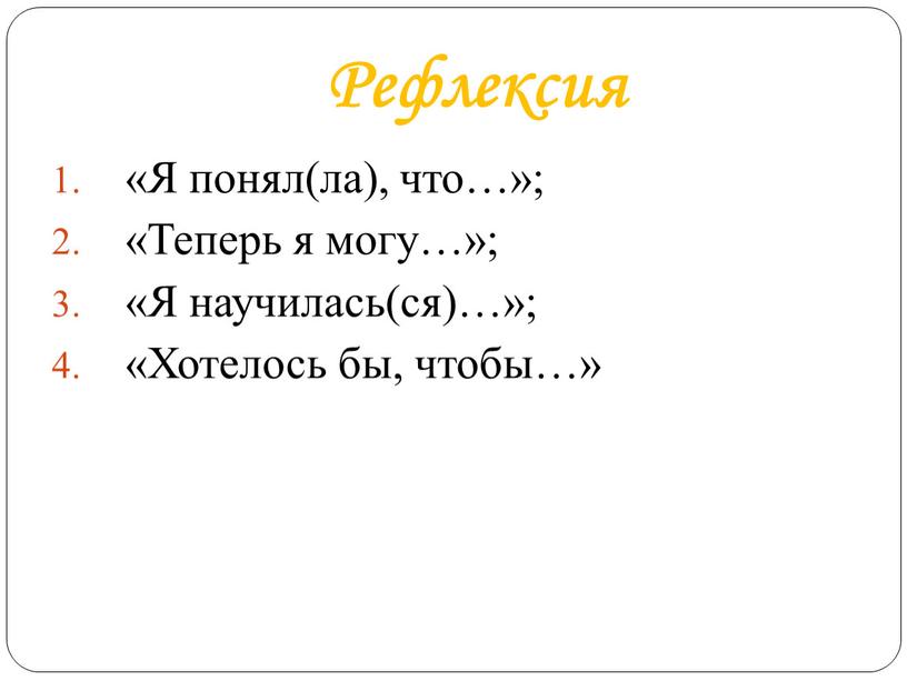 Рефлексия «Я понял(ла), что…»; «Теперь я могу…»; «Я научилась(ся)…»; «Хотелось бы, чтобы…»