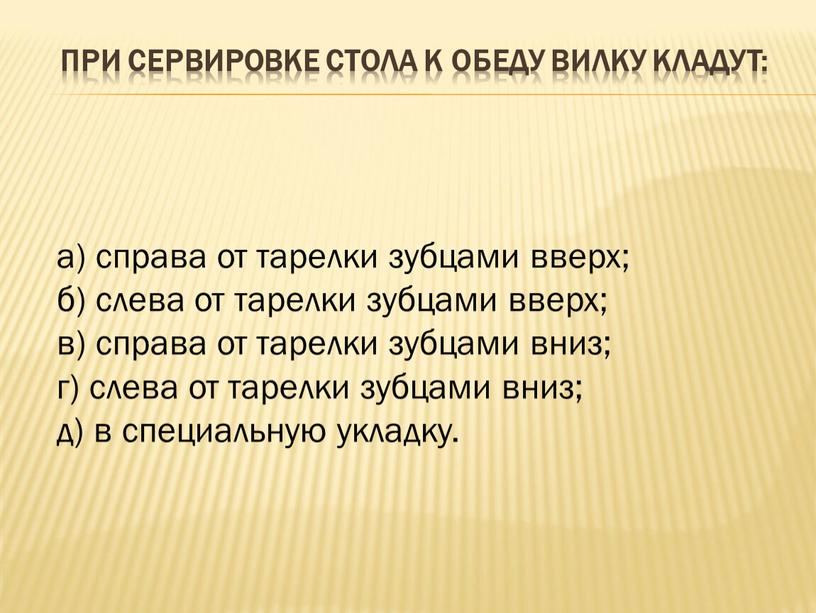 При сервировке стола к обеду вилку кладут: а) справа от тарелки зубцами вверх; б) слева от тарелки зубцами вверх; в) справа от тарелки зубцами вниз;…