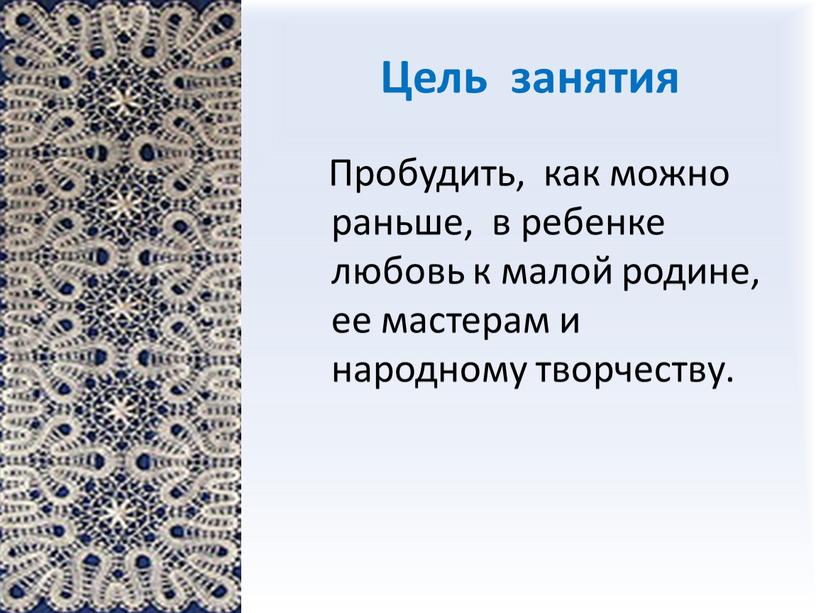 Цель занятия Пробудить, как можно раньше, в ребенке любовь к малой родине, ее мастерам и народному творчеству