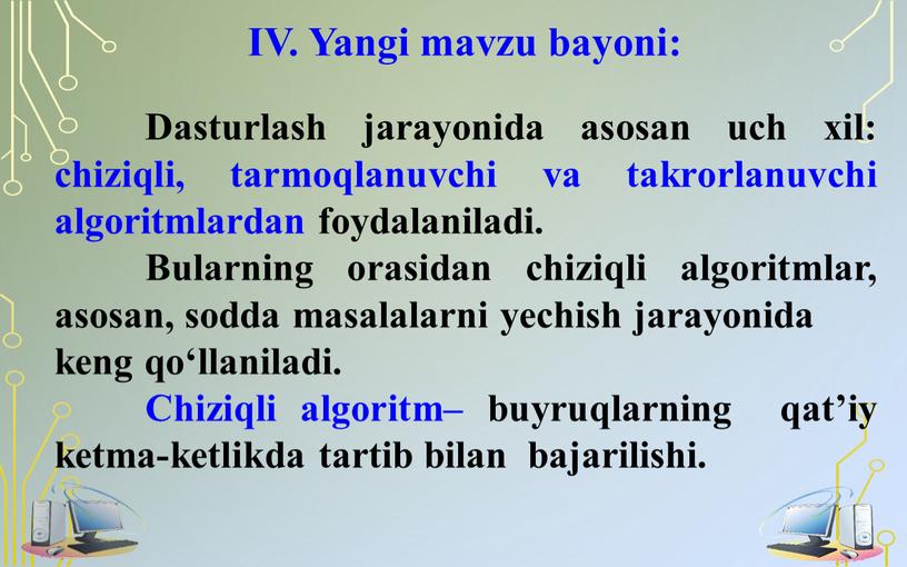 IV. Yangi mavzu bayoni: Dasturlash jarayonida asosan uch xil: chiziqli, tarmoqlanuvchi va takrorlanuvchi algoritmlardan foydalaniladi