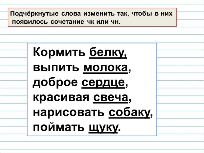 Подчёркнутые слова изменить так, чтобы в них появилось сочетание чк или чн