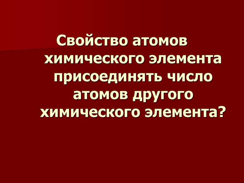 Свойство атомов химического элемента присоединять число атомов другого химического элемента?