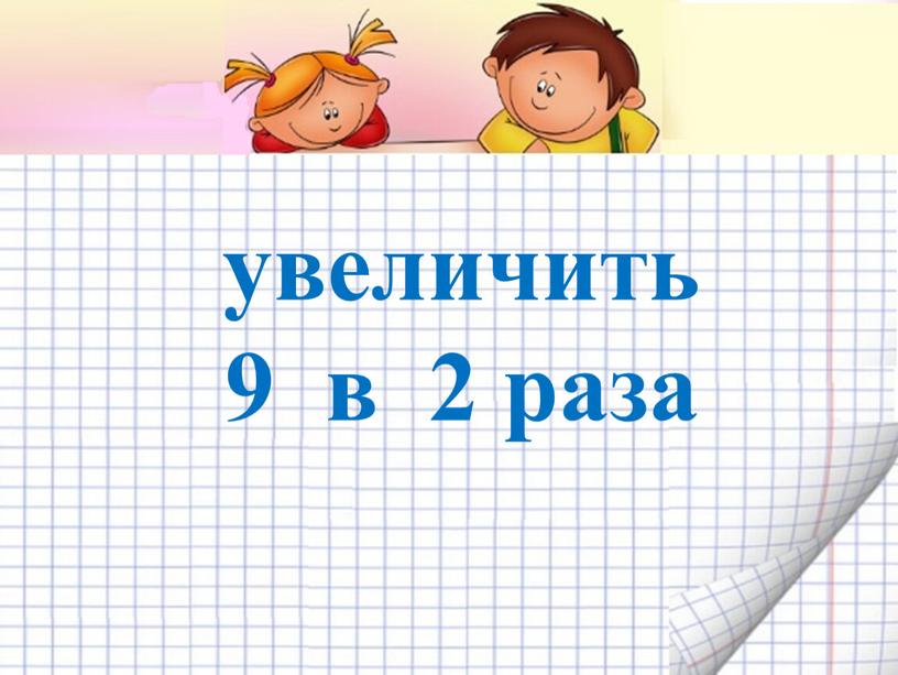 увеличить 9 в 2 раза