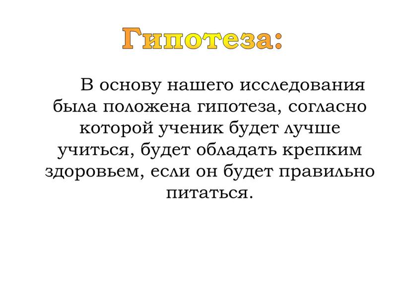 Гипотеза: В основу нашего исследования была положена гипотеза, согласно которой ученик будет лучше учиться, будет обладать крепким здоровьем, если он будет правильно питаться