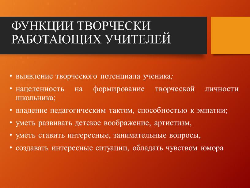 ФУНКЦИИ ТВОРЧЕСКИ РАБОТАЮЩИХ УЧИТЕЛЕЙ выявление творческого потенциала ученика ; нацеленность на формирование творческой личности школьника; владение педагогическим тактом, способностью к эмпатии; уметь развивать детское воображение,…