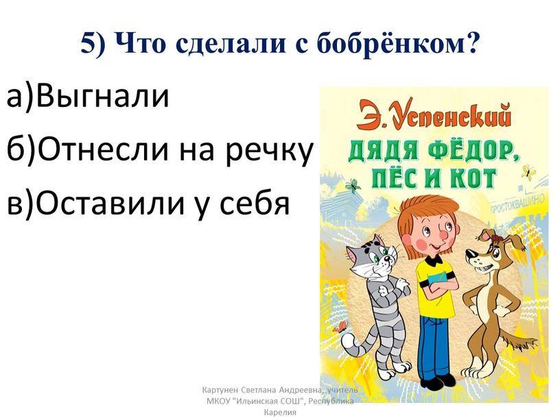 Что сделали с бобрёнком? а)Выгнали б)Отнесли на речку в)Оставили у себя